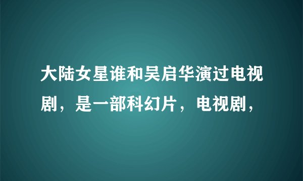 大陆女星谁和吴启华演过电视剧，是一部科幻片，电视剧，