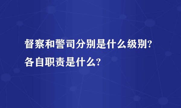 督察和警司分别是什么级别?各自职责是什么?