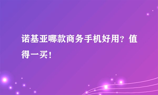 诺基亚哪款商务手机好用？值得一买！