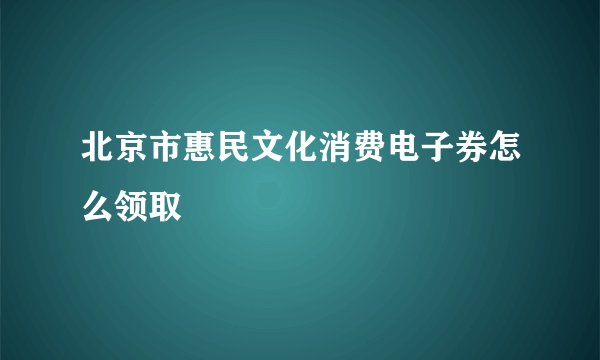 北京市惠民文化消费电子券怎么领取