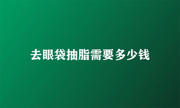 去眼袋抽脂需要多少钱