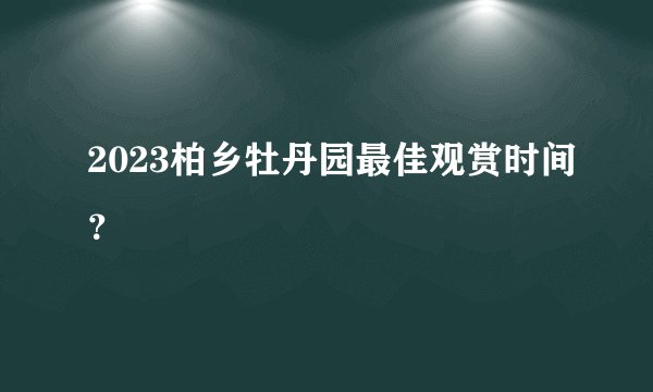 2023柏乡牡丹园最佳观赏时间？
