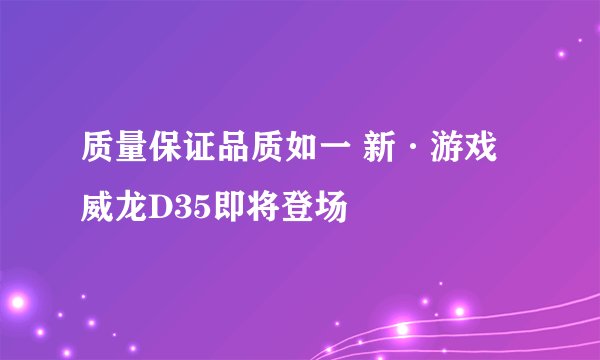 质量保证品质如一 新·游戏威龙D35即将登场