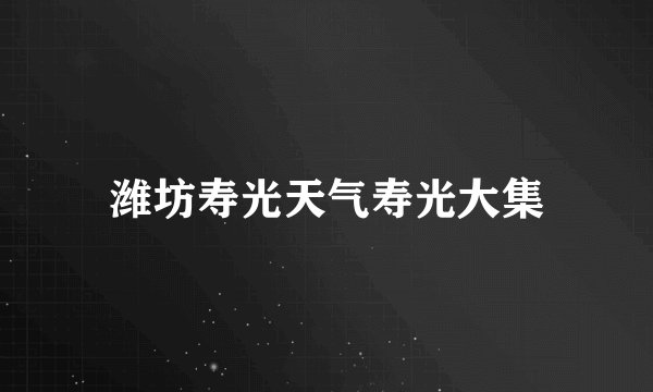潍坊寿光天气寿光大集