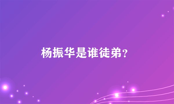 杨振华是谁徒弟？