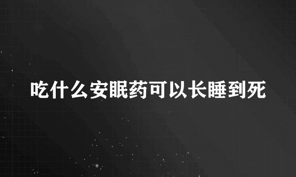 吃什么安眠药可以长睡到死