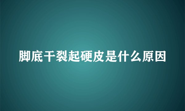 脚底干裂起硬皮是什么原因