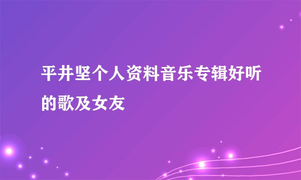 平井坚个人资料音乐专辑好听的歌及女友