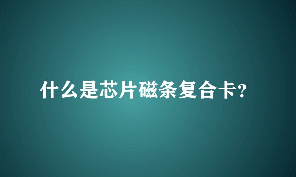 什么是芯片磁条复合卡？