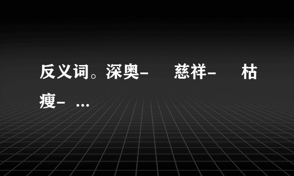 反义词。深奥-     慈祥-     枯瘦-     团聚-     详细-     模糊-