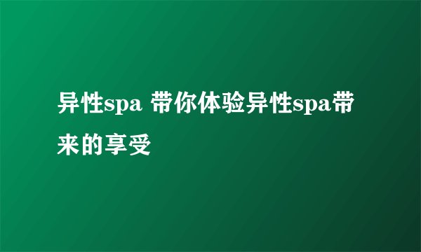 异性spa 带你体验异性spa带来的享受