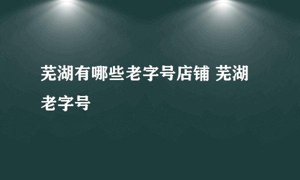 芜湖有哪些老字号店铺 芜湖老字号