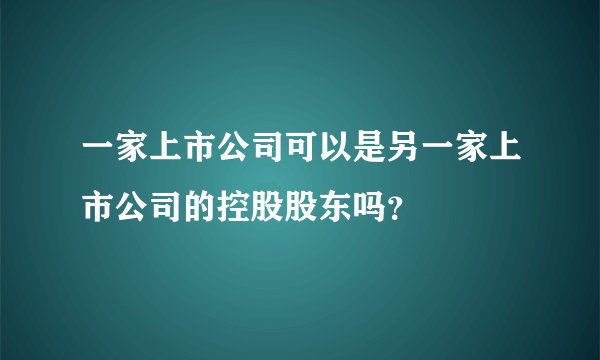 一家上市公司可以是另一家上市公司的控股股东吗？