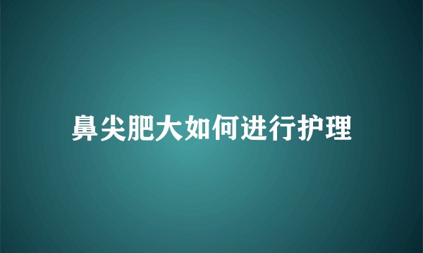 鼻尖肥大如何进行护理
