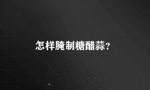 怎样腌制糖醋蒜？