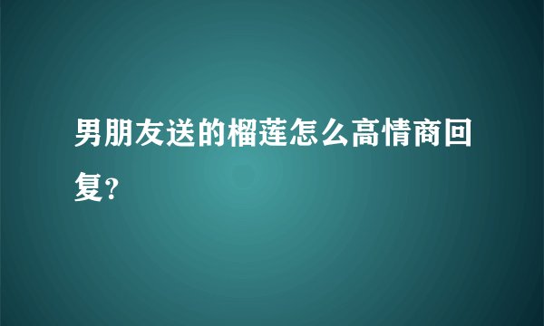 男朋友送的榴莲怎么高情商回复？