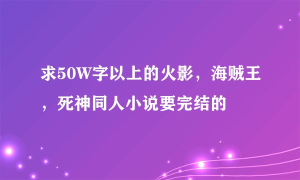 求50W字以上的火影，海贼王，死神同人小说要完结的