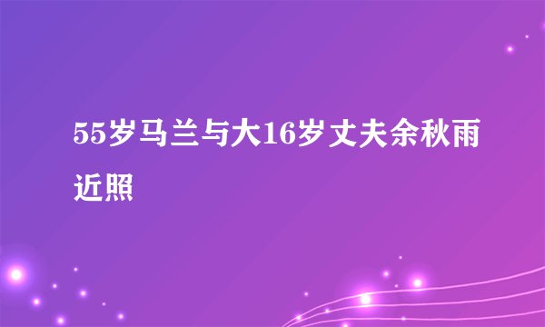 55岁马兰与大16岁丈夫余秋雨近照