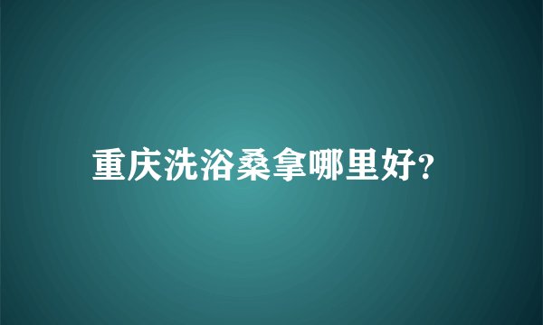 重庆洗浴桑拿哪里好？