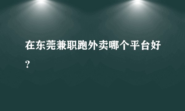 在东莞兼职跑外卖哪个平台好？