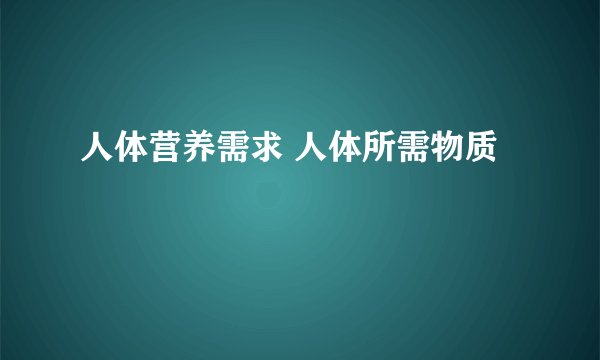 人体营养需求 人体所需物质