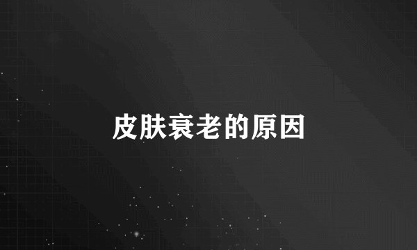 皮肤衰老的原因