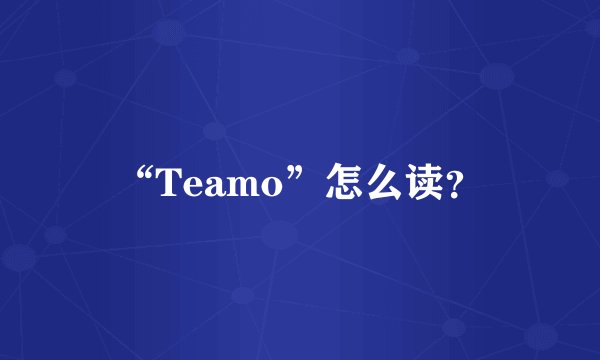 “Teamo”怎么读？
