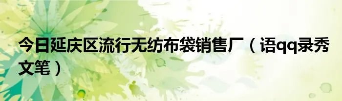 今日延庆区流行无纺布袋销售厂（语qq录秀文笔）