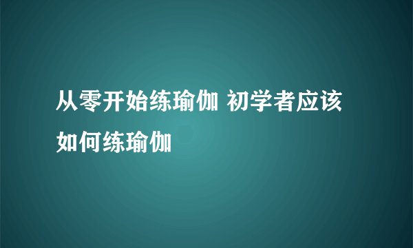 从零开始练瑜伽 初学者应该如何练瑜伽