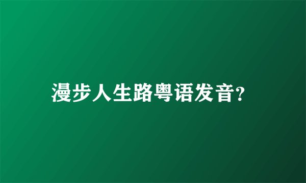 漫步人生路粤语发音?