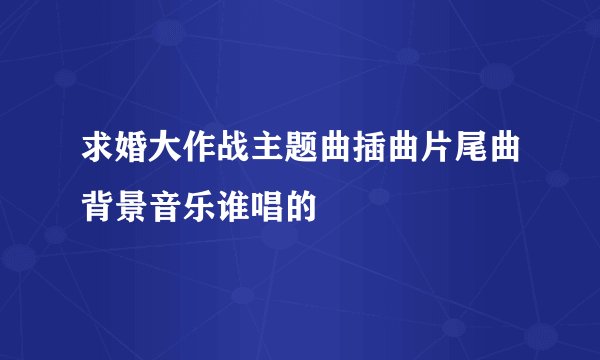 求婚大作战主题曲插曲片尾曲背景音乐谁唱的