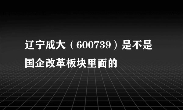 辽宁成大（600739）是不是国企改革板块里面的