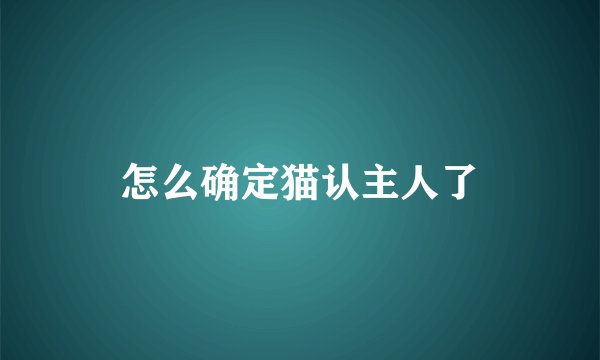 怎么确定猫认主人了
