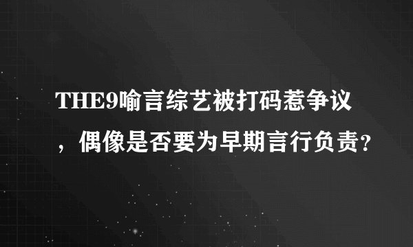 THE9喻言综艺被打码惹争议,偶像是否要为早期言行负责?