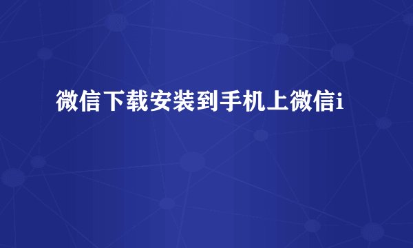 微信下载安装到手机上微信i