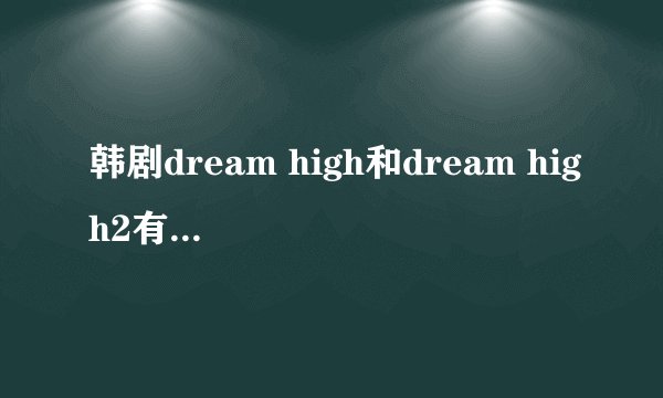韩剧dream high和dream high2有什么联系么?不看第一部看第二部能看懂么?两部的男主角和女主角都是谁啊？
