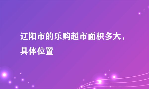 辽阳市的乐购超市面积多大，具体位置