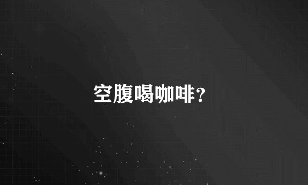 空腹喝咖啡？
