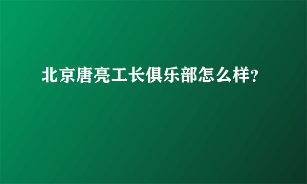 北京唐亮工长俱乐部怎么样？