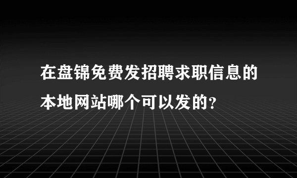 在盘锦免费发招聘求职信息的本地网站哪个可以发的？