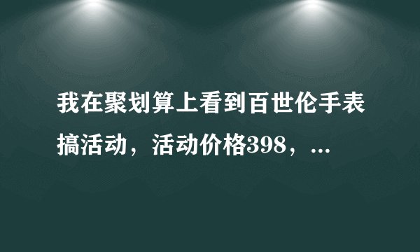 我在聚划算上看到百世伦手表搞活动，活动价格398，上面写着平时的价格1980，买了感觉自己有点儿上当的感