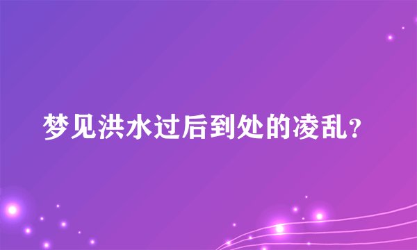 梦见洪水过后到处的凌乱？