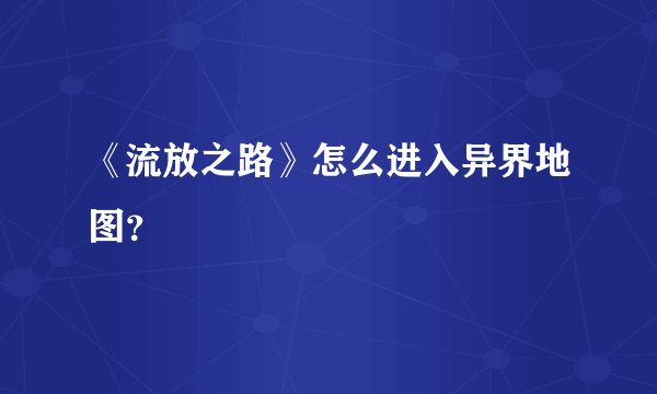 《流放之路》怎么进入异界地图？