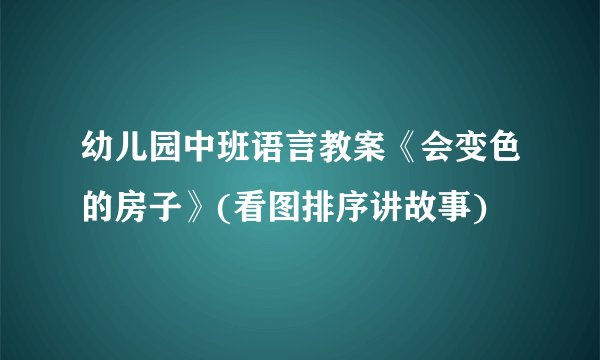 幼儿园中班语言教案《会变色的房子》(看图排序讲故事)