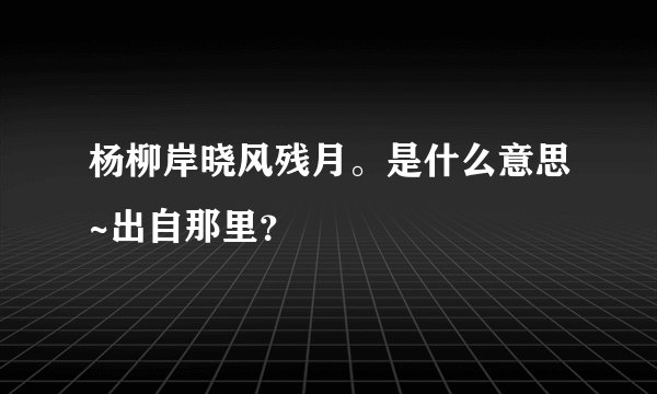 杨柳岸晓风残月。是什么意思~出自那里?