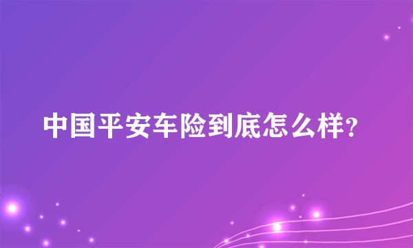 中国平安车险到底怎么样？
