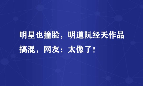 明星也撞脸，明道阮经天作品搞混，网友：太像了！