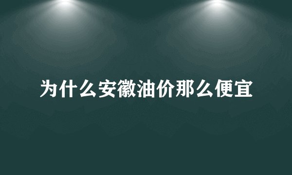为什么安徽油价那么便宜