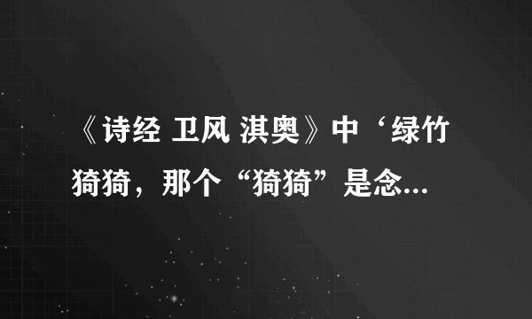 《诗经 卫风 淇奥》中‘绿竹猗猗,那个“猗猗”是念
