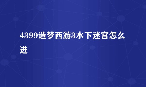 4399造梦西游3水下迷宫怎么进